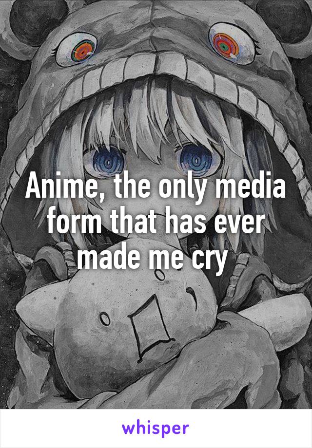 Anime, the only media form that has ever made me cry 