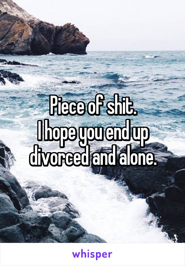 Piece of shit.
I hope you end up divorced and alone.