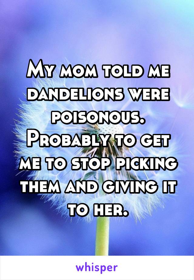 My mom told me dandelions were poisonous. Probably to get me to stop picking them and giving it to her.
