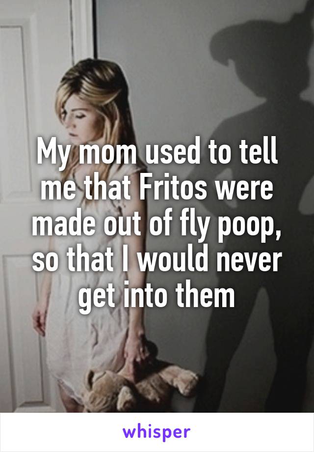 My mom used to tell me that Fritos were made out of fly poop, so that I would never get into them
