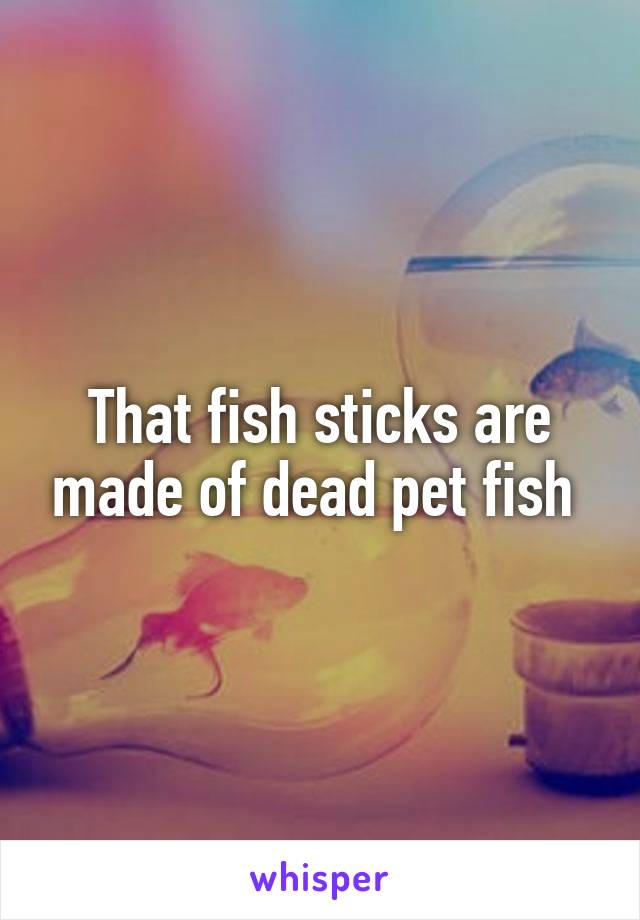 That fish sticks are made of dead pet fish 