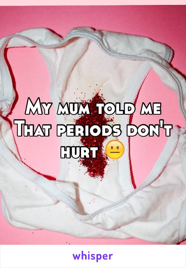 My mum told me That periods don't hurt 😐