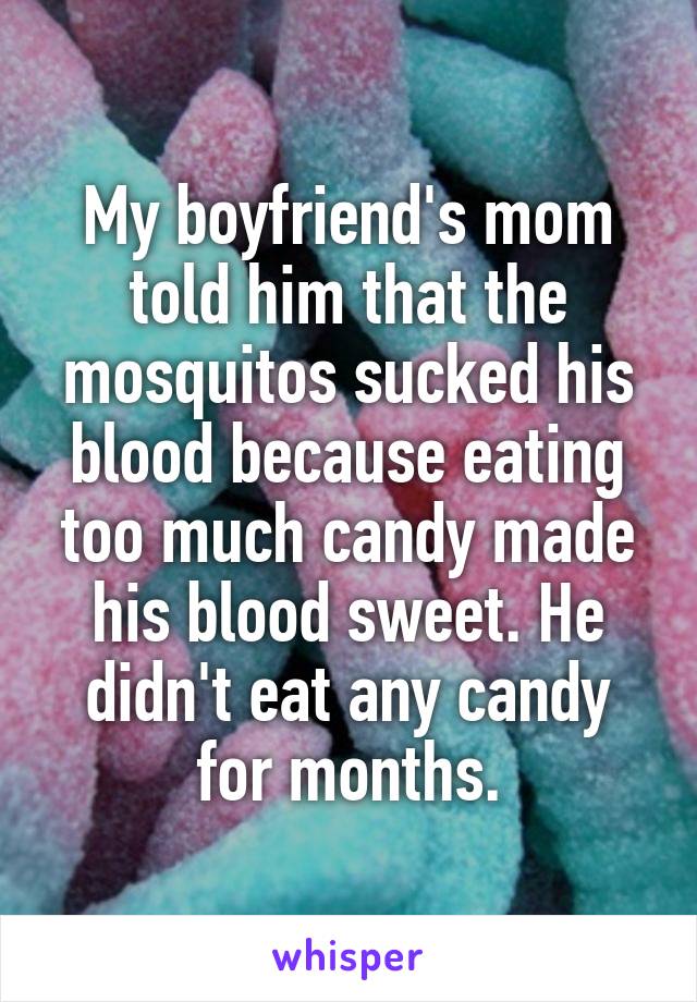 My boyfriend's mom told him that the mosquitos sucked his blood because eating too much candy made his blood sweet. He didn't eat any candy for months.