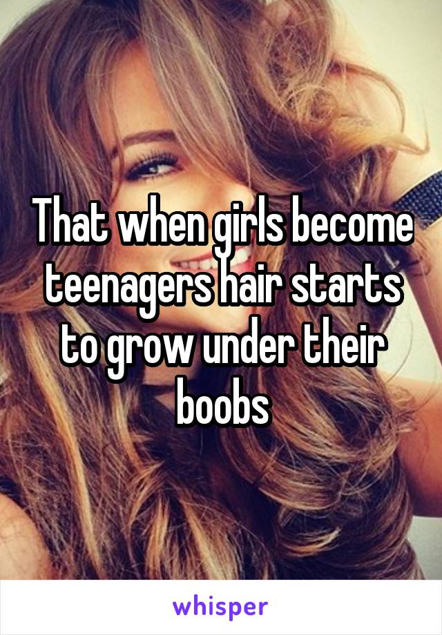 That when girls become teenagers hair starts to grow under their boobs