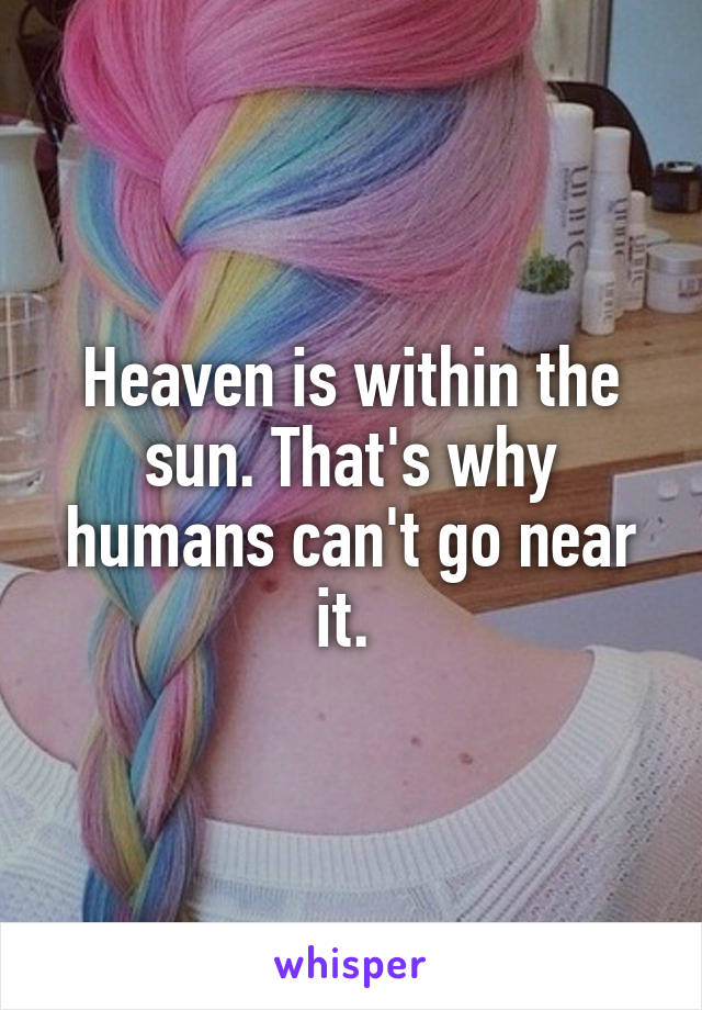 Heaven is within the sun. That's why humans can't go near it. 