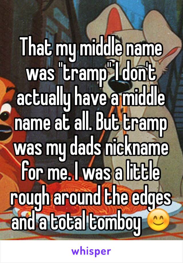 That my middle name was "tramp" I don't actually have a middle name at all. But tramp was my dads nickname for me. I was a little rough around the edges and a total tomboy 😊