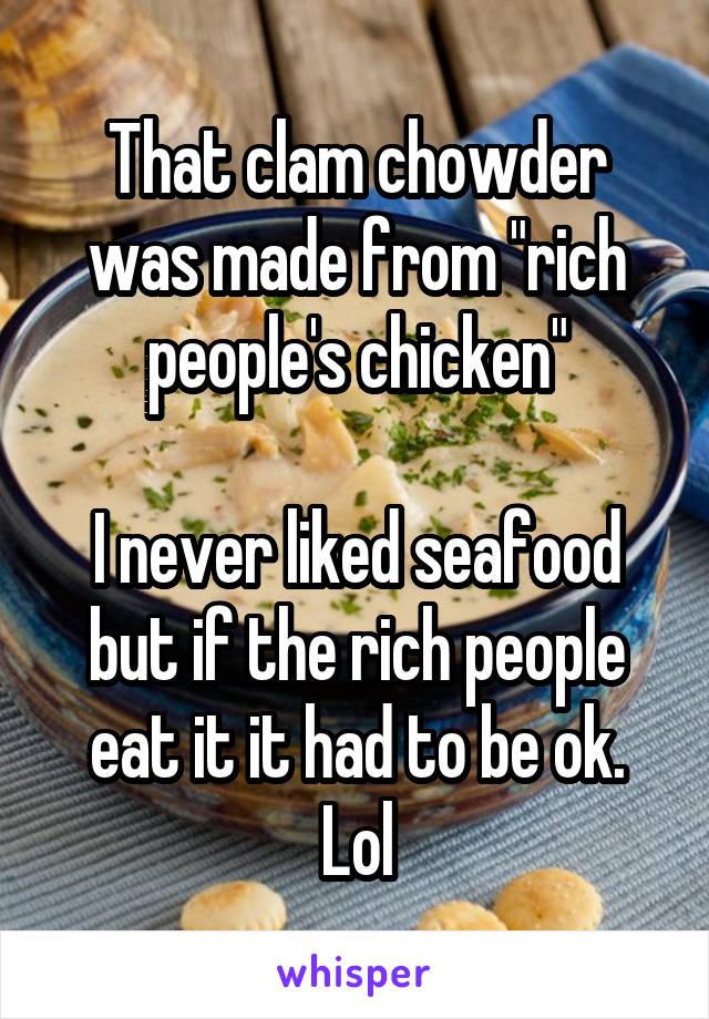 That clam chowder was made from "rich people's chicken"

I never liked seafood but if the rich people eat it it had to be ok. Lol