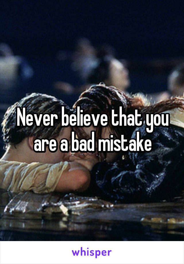 Never believe that you are a bad mistake