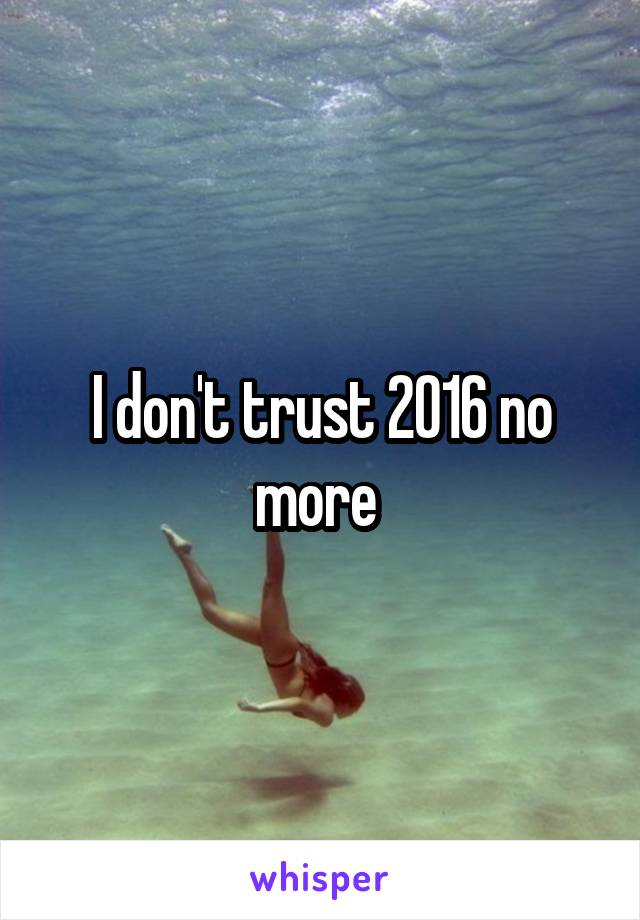 I don't trust 2016 no more 