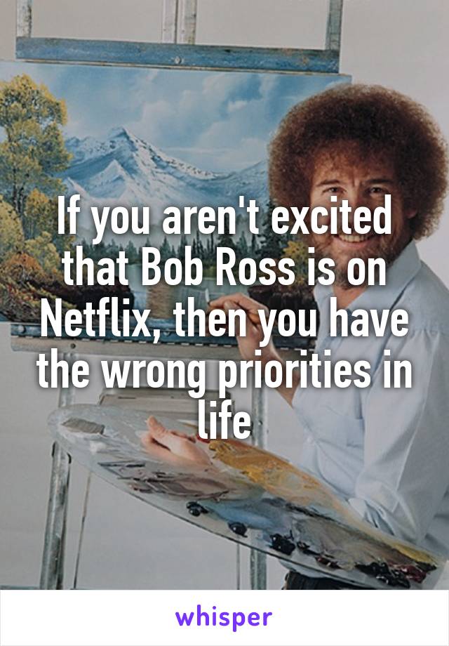 If you aren't excited that Bob Ross is on Netflix, then you have the wrong priorities in life