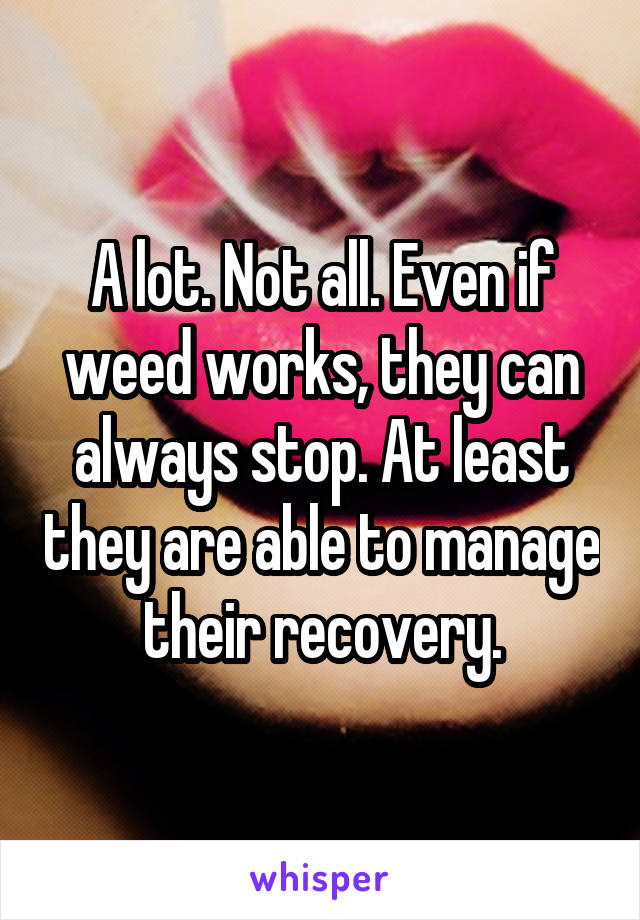 A lot. Not all. Even if weed works, they can always stop. At least they are able to manage their recovery.