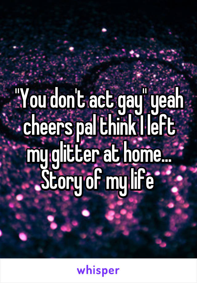 "You don't act gay" yeah cheers pal think I left my glitter at home... Story of my life 