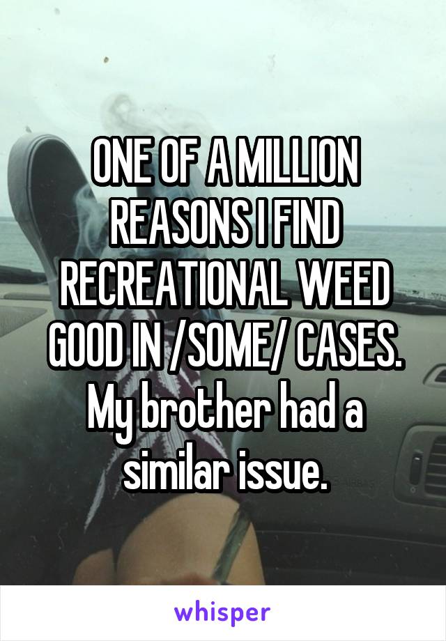 ONE OF A MILLION REASONS I FIND RECREATIONAL WEED GOOD IN /SOME/ CASES. My brother had a similar issue.