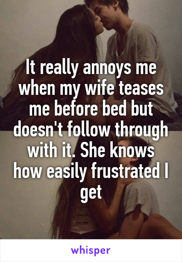 It really annoys me when my wife teases me before bed but doesn't follow through with it. She knows how easily frustrated I get