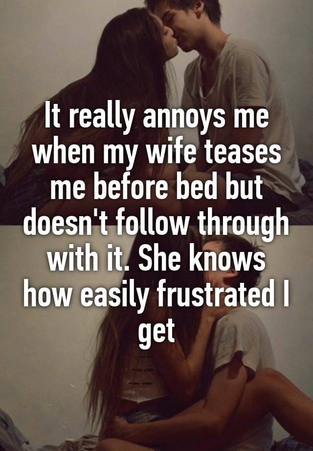 It really annoys me when my wife teases me before bed but doesn