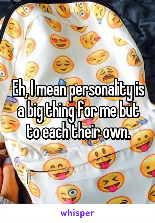 Eh, I mean personality is a big thing for me but to each their own.