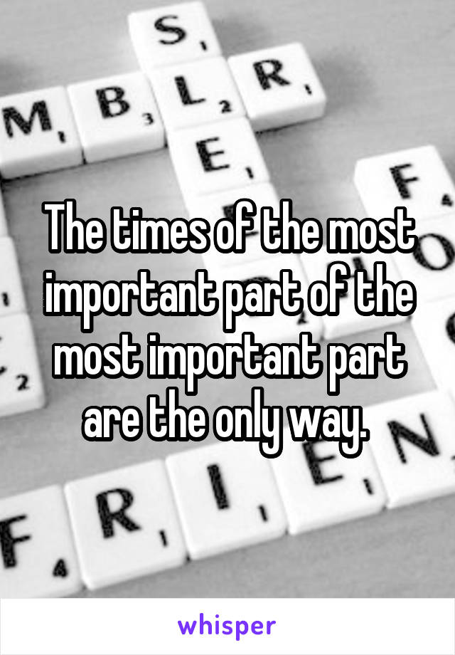 The times of the most important part of the most important part are the only way. 