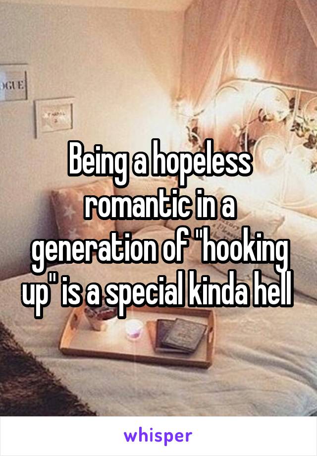 Being a hopeless romantic in a generation of "hooking up" is a special kinda hell 