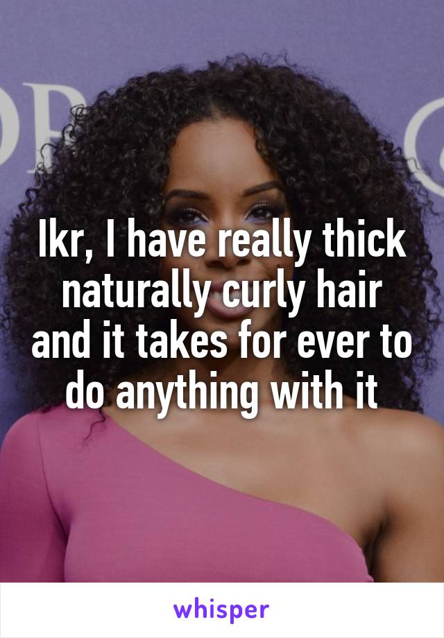 Ikr, I have really thick naturally curly hair and it takes for ever to do anything with it