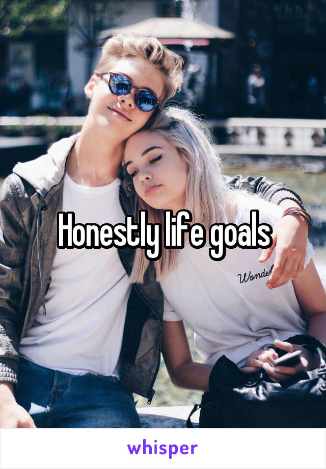 Honestly life goals