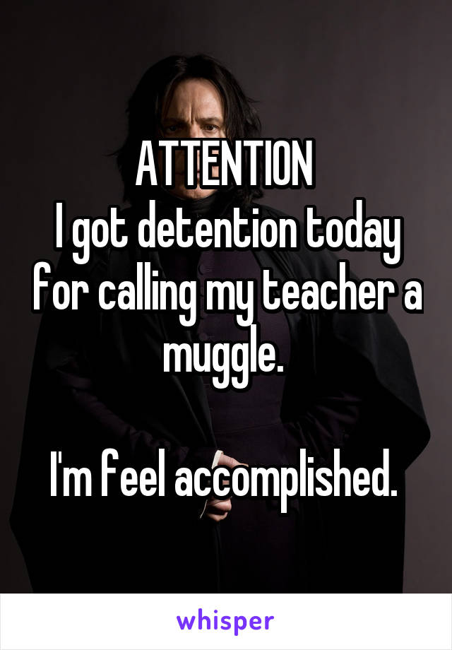 ATTENTION 
I got detention today for calling my teacher a muggle. 

I'm feel accomplished. 