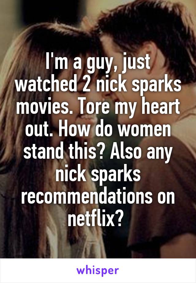 I'm a guy, just watched 2 nick sparks movies. Tore my heart out. How do women stand this? Also any nick sparks recommendations on netflix? 