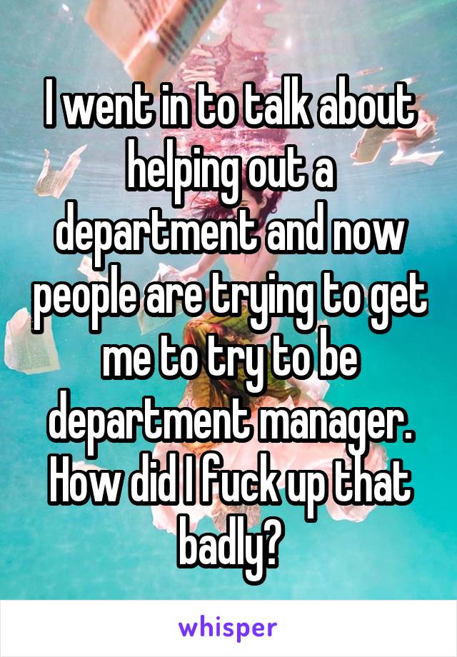 I went in to talk about helping out a department and now people are trying to get me to try to be department manager.
How did I fuck up that badly?