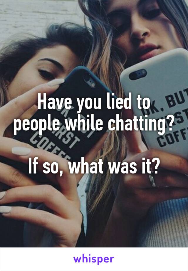 Have you lied to people while chatting?

If so, what was it?