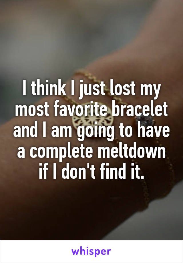 I think I just lost my most favorite bracelet and I am going to have a complete meltdown if I don't find it.