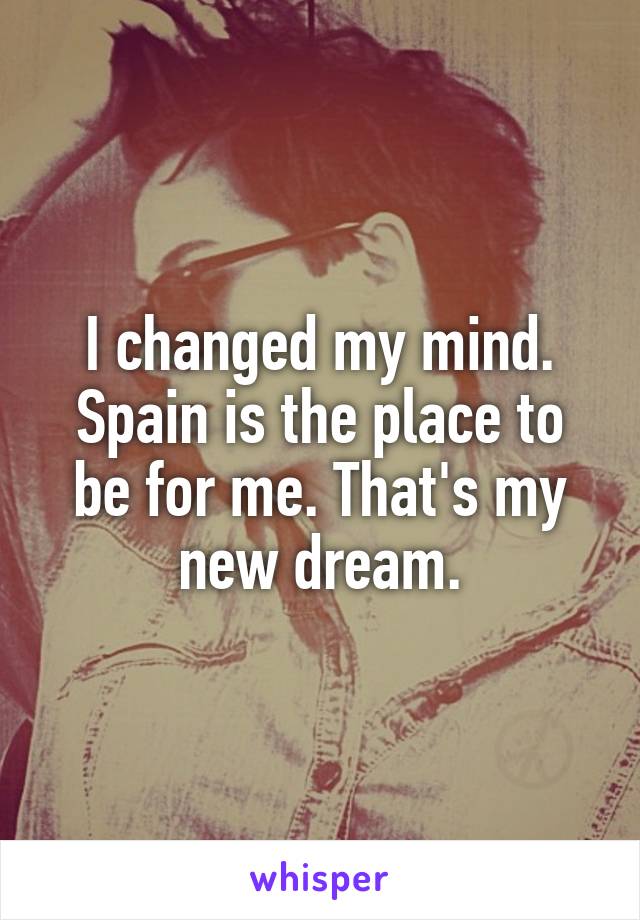 I changed my mind. Spain is the place to be for me. That's my new dream.