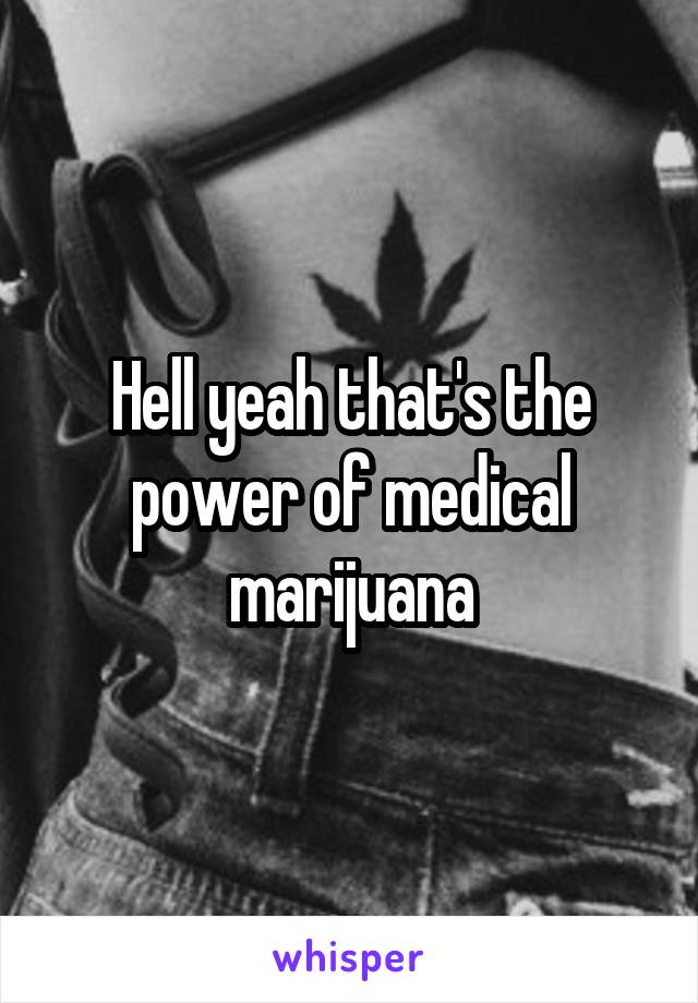 Hell yeah that's the power of medical marijuana