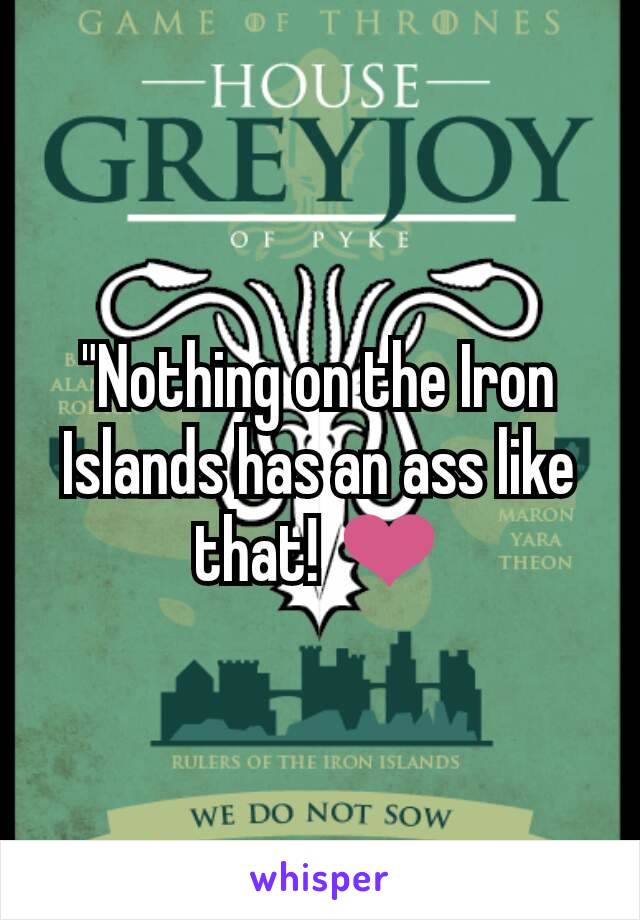 "Nothing on the Iron Islands has an ass like that! ❤