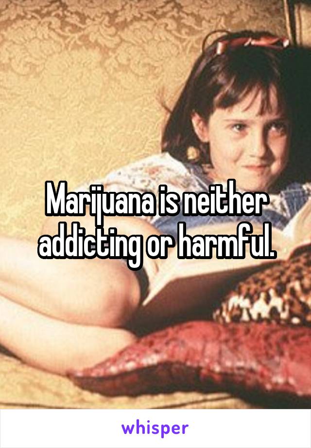 Marijuana is neither addicting or harmful.