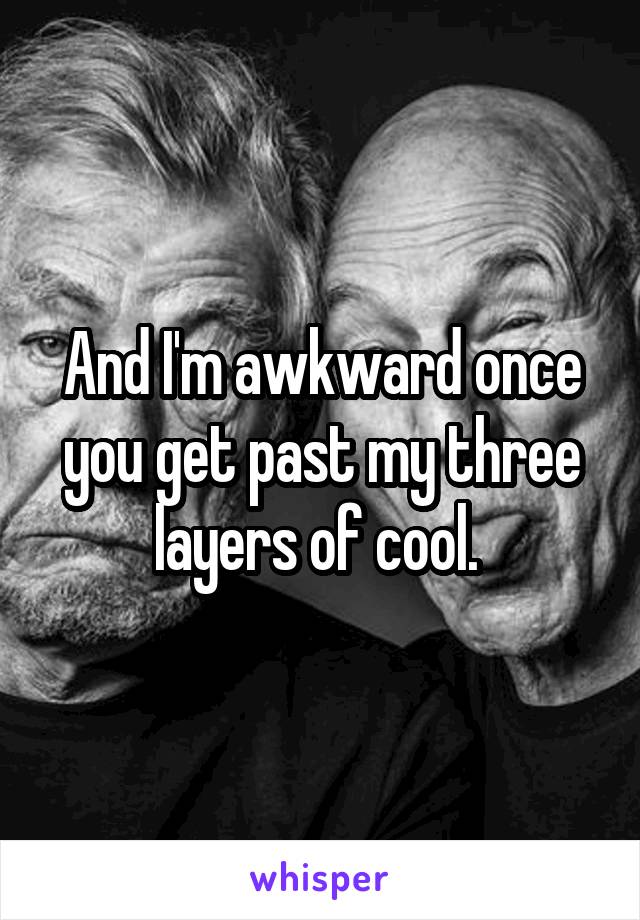 And I'm awkward once you get past my three layers of cool. 