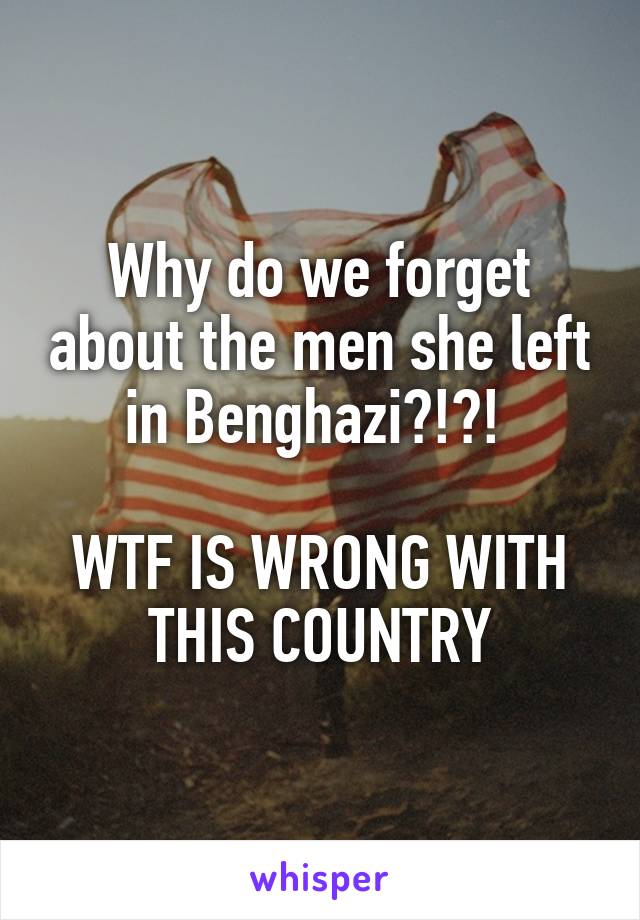 Why do we forget about the men she left in Benghazi?!?! 

WTF IS WRONG WITH THIS COUNTRY