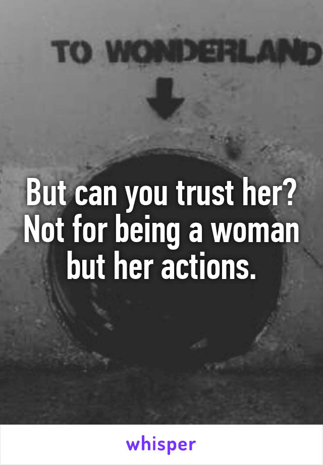 But can you trust her? Not for being a woman but her actions.