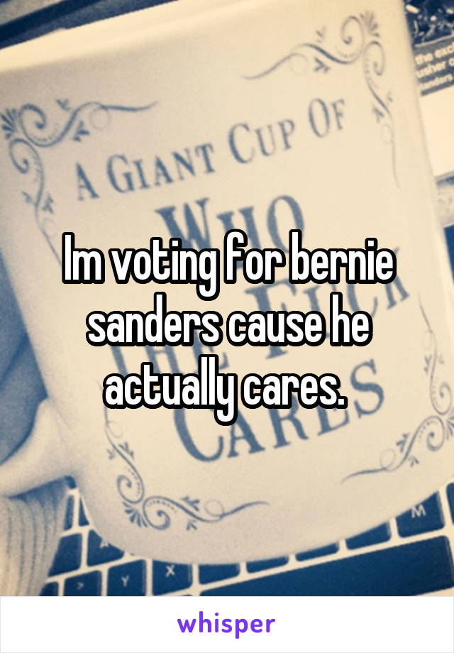 Im voting for bernie sanders cause he actually cares. 