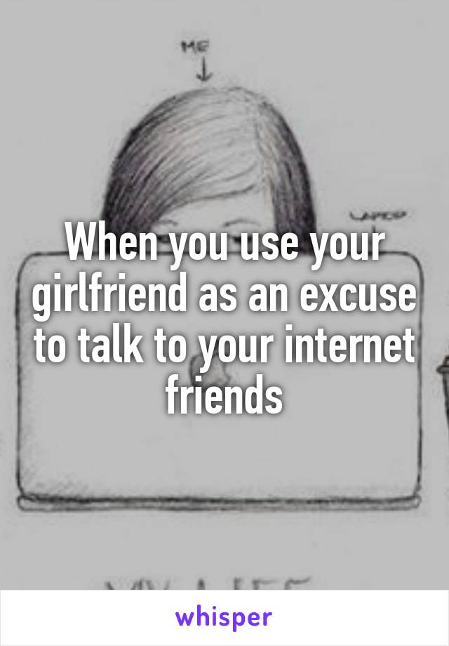 When you use your girlfriend as an excuse to talk to your internet friends