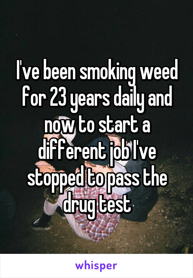 I've been smoking weed for 23 years daily and now to start a different job I've stopped to pass the drug test