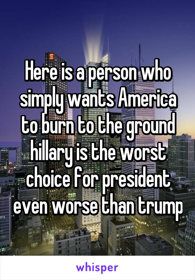 Here is a person who simply wants America to burn to the ground hillary is the worst choice for president even worse than trump