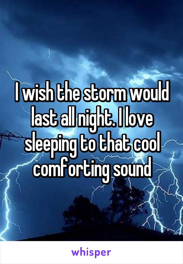 I wish the storm would last all night. I love sleeping to that cool comforting sound