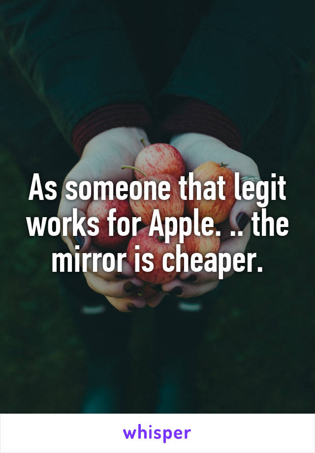 As someone that legit works for Apple. .. the mirror is cheaper.