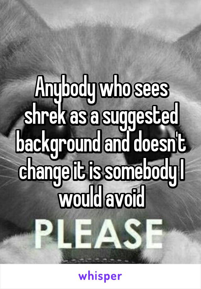 Anybody who sees shrek as a suggested background and doesn't change it is somebody I would avoid