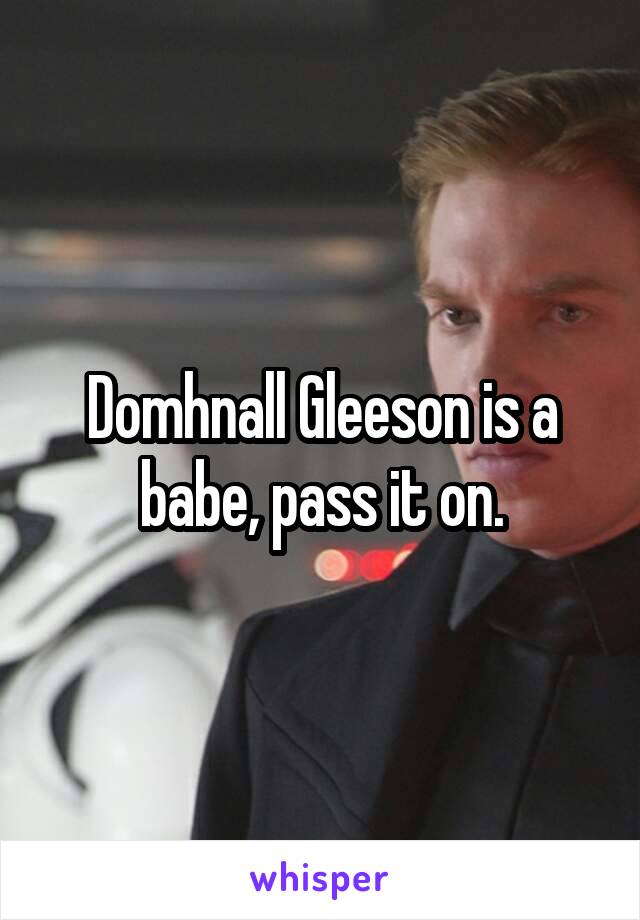 Domhnall Gleeson is a babe, pass it on.