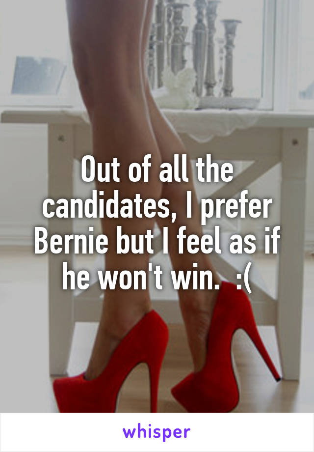 Out of all the candidates, I prefer Bernie but I feel as if he won't win.  :(