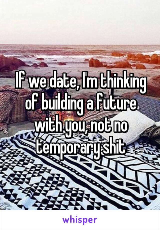 If we date, I'm thinking of building a future with you, not no temporary shit