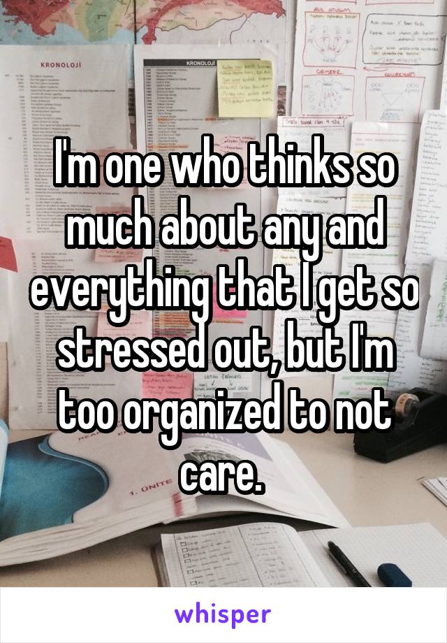 I'm one who thinks so much about any and everything that I get so stressed out, but I'm too organized to not care. 