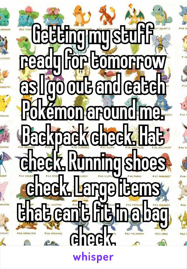Getting my stuff ready for tomorrow as I go out and catch Pokémon around me. Backpack check. Hat check. Running shoes check. Large items that can't fit in a bag check.