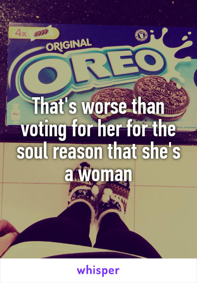 That's worse than voting for her for the soul reason that she's a woman