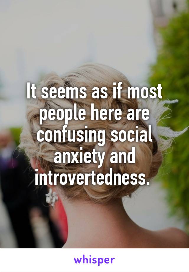 It seems as if most people here are confusing social anxiety and introvertedness. 
